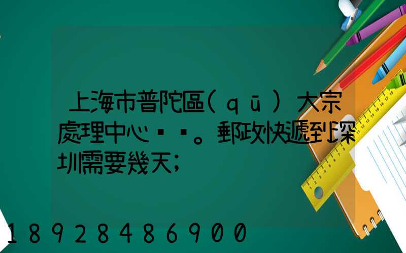 上海市普陀區(qū)大宗處理中心。郵政快遞到深圳需要幾天
